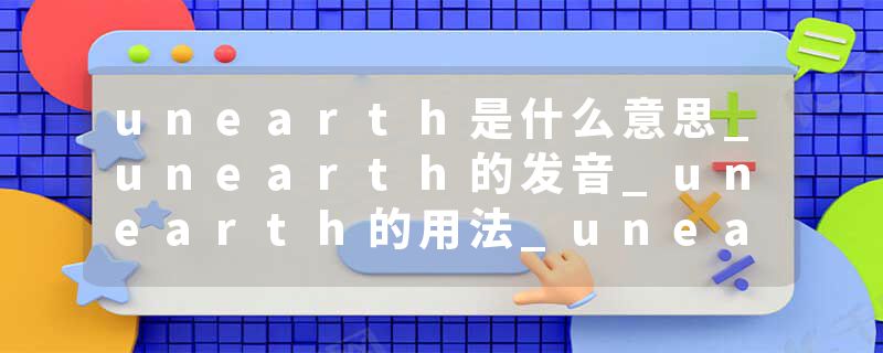 unearth是什么意思_unearth的发音_unearth的用法_unearth怎么记_unearth翻译