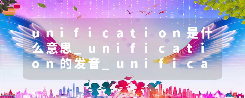 unification是什么意思_unification的发音_unification的用法_unification怎么记_unification翻译
