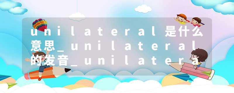 unilateral是什么意思_unilateral的发音_unilateral的用法_unilateral怎么记_unilateral翻译