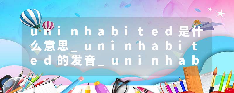 uninhabited是什么意思_uninhabited的发音_uninhabited的用法_uninhabited怎么记_uninhabited翻译