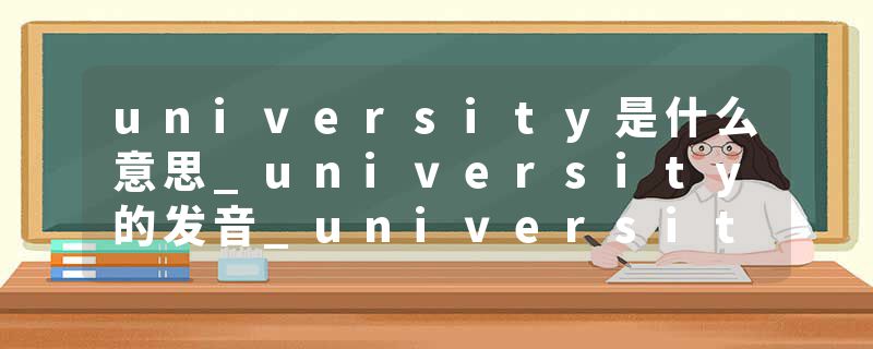 university是什么意思_university的发音_university的用法_university怎么记_university翻译