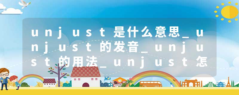 unjust是什么意思_unjust的发音_unjust的用法_unjust怎么记_unjust翻译