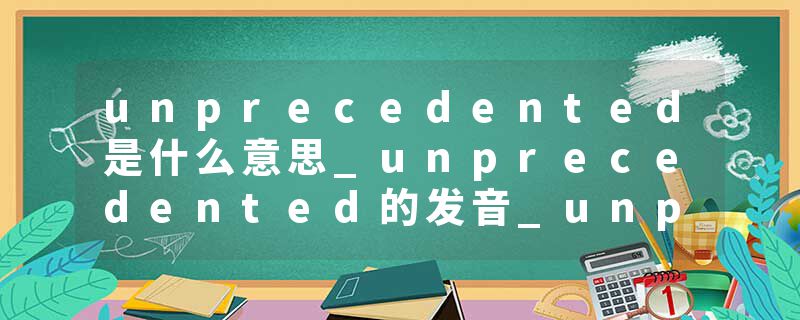 unprecedented是什么意思_unprecedented的发音_unprecedented的用法_unprecedented怎么记_unprecedented翻译