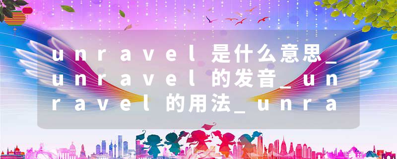 unravel是什么意思_unravel的发音_unravel的用法_unravel怎么记_unravel翻译
