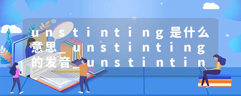 unstinting是什么意思_unstinting的发音_unstinting的用法_unstinting怎么记_unstinting翻译