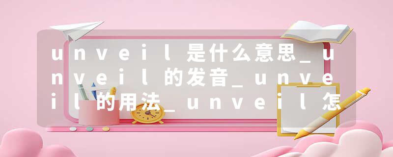 unveil是什么意思_unveil的发音_unveil的用法_unveil怎么记_unveil翻译