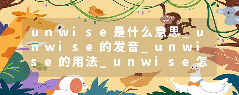 unwise是什么意思_unwise的发音_unwise的用法_unwise怎么记_unwise翻译
