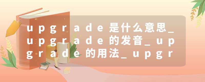 upgrade是什么意思_upgrade的发音_upgrade的用法_upgrade怎么记_upgrade翻译