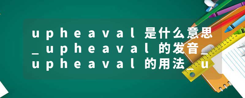 upheaval是什么意思_upheaval的发音_upheaval的用法_upheaval怎么记_upheaval翻译