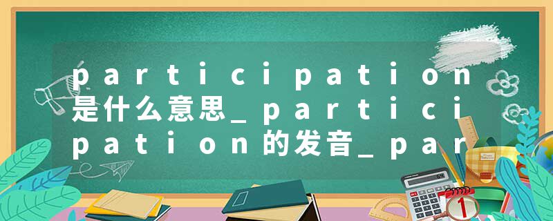 participation是什么意思_participation的发音_participation的用法_participation怎么记_participation翻译