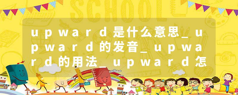 upward是什么意思_upward的发音_upward的用法_upward怎么记_upward翻译