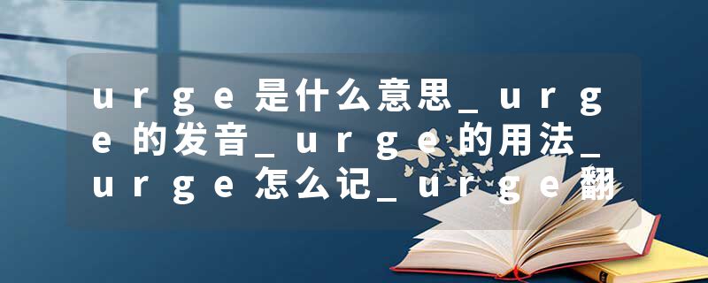 urge是什么意思_urge的发音_urge的用法_urge怎么记_urge翻译
