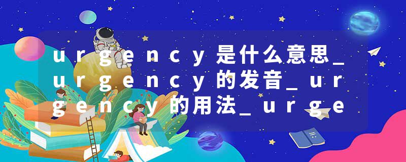 urgency是什么意思_urgency的发音_urgency的用法_urgency怎么记_urgency翻译