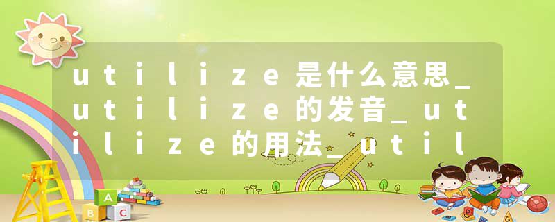 utilize是什么意思_utilize的发音_utilize的用法_utilize怎么记_utilize翻译