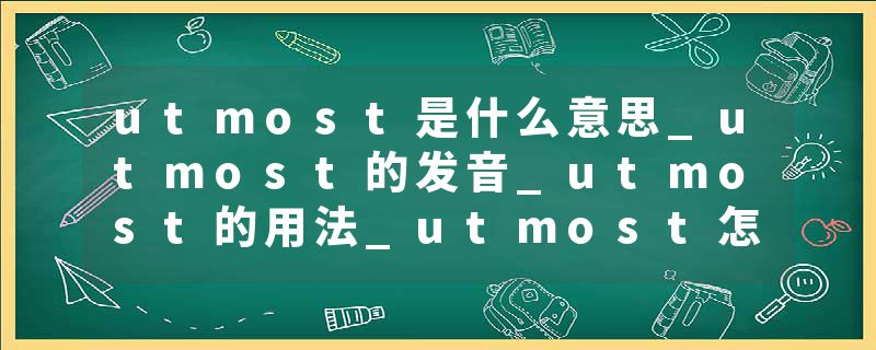 utmost是什么意思_utmost的发音_utmost的用法_utmost怎么记_utmost翻译