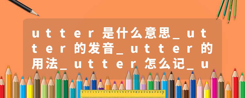 utter是什么意思_utter的发音_utter的用法_utter怎么记_utter翻译
