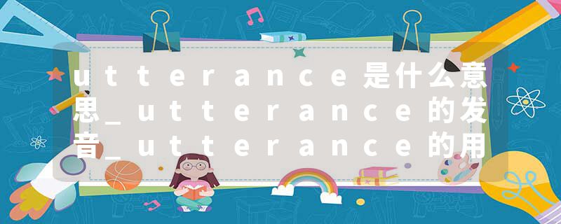 utterance是什么意思_utterance的发音_utterance的用法_utterance怎么记_utterance翻译