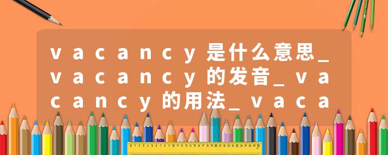 vacancy是什么意思_vacancy的发音_vacancy的用法_vacancy怎么记_vacancy翻译