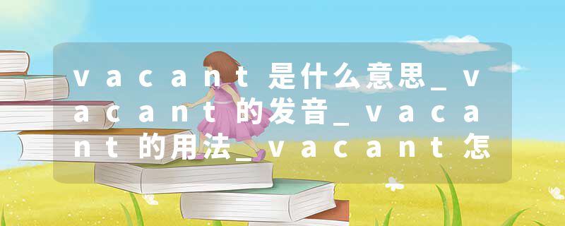 vacant是什么意思_vacant的发音_vacant的用法_vacant怎么记_vacant翻译