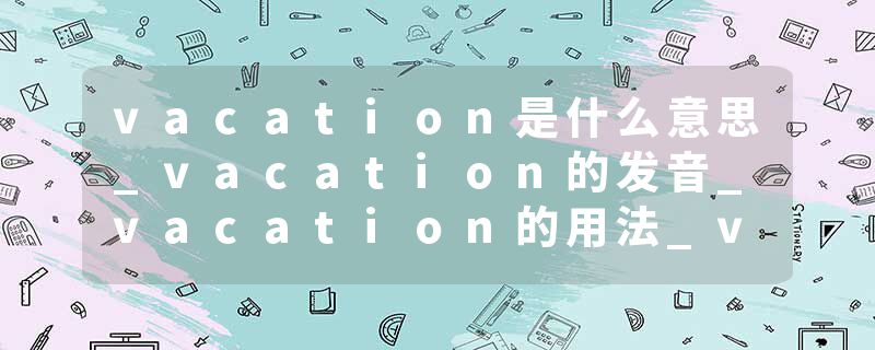 vacation是什么意思_vacation的发音_vacation的用法_vacation怎么记_vacation翻译