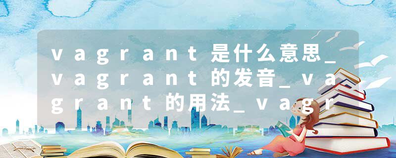 vagrant是什么意思_vagrant的发音_vagrant的用法_vagrant怎么记_vagrant翻译