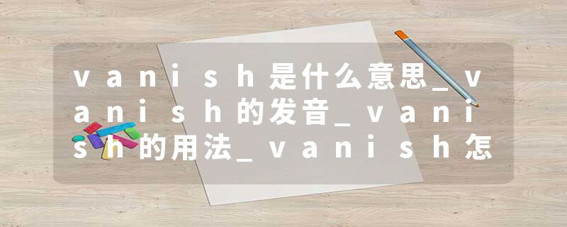 vanish是什么意思_vanish的发音_vanish的用法_vanish怎么记_vanish翻译