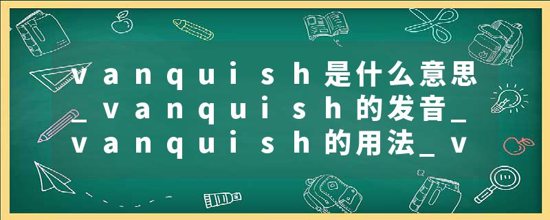 vanquish是什么意思_vanquish的发音_vanquish的用法_vanquish怎么记_vanquish翻译