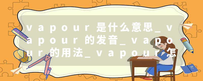 vapour是什么意思_vapour的发音_vapour的用法_vapour怎么记_vapour翻译