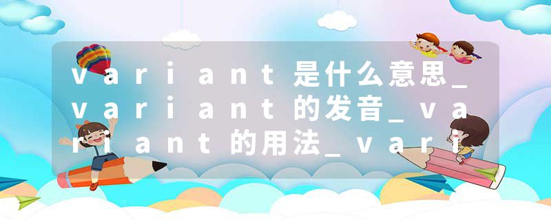 variant是什么意思_variant的发音_variant的用法_variant怎么记_variant翻译