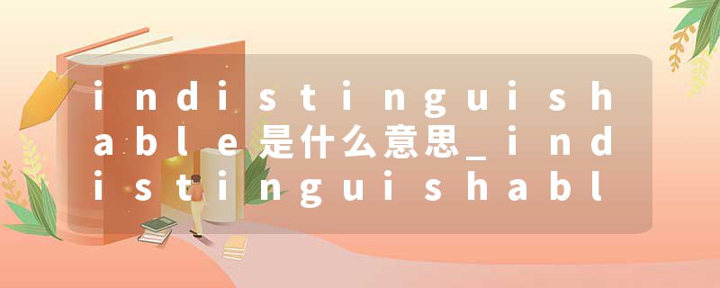indistinguishable是什么意思_indistinguishable的