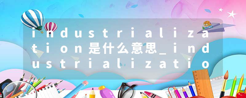 industrialization是什么意思_industrialization的