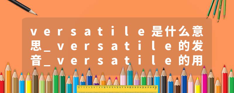 versatile是什么意思_versatile的发音_versatile的用法_versatile怎么记_versatile翻译