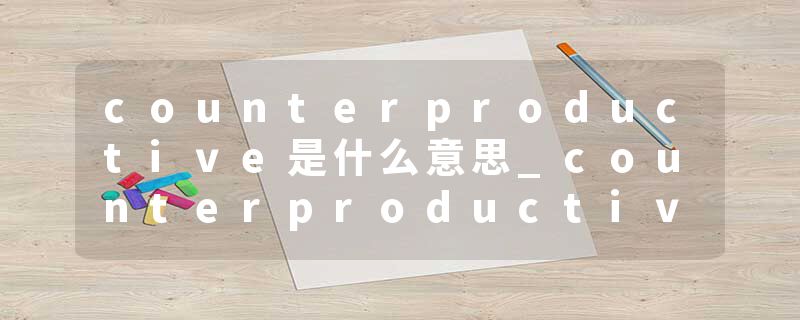 counterproductive是什么意思_counterproductive的