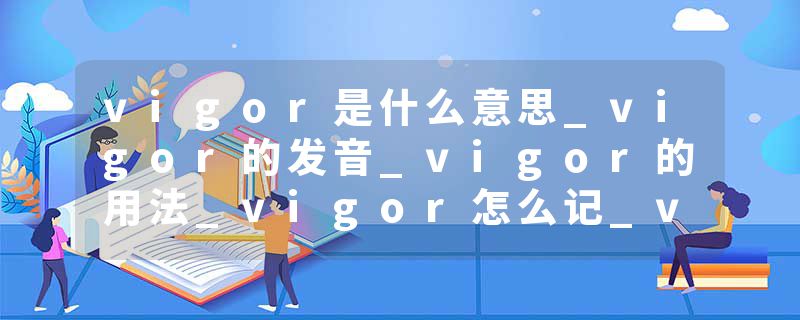 vigor是什么意思_vigor的发音_vigor的用法_vigor怎么记_vigor翻译
