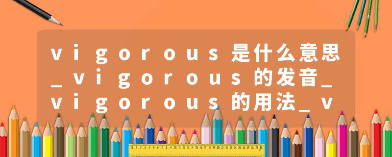 vigorous是什么意思_vigorous的发音_vigorous的用法_vigorous怎么记_vigorous翻译