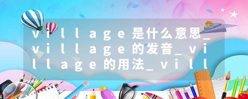 village是什么意思_village的发音_village的用法_village怎么记_village翻译