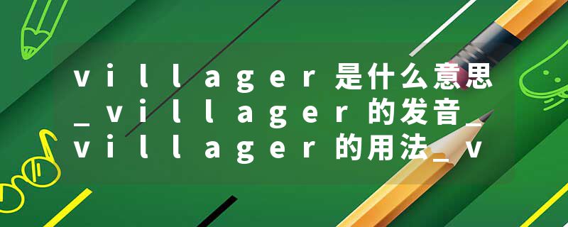 villager是什么意思_villager的发音_villager的用法_villager怎么记_villager翻译