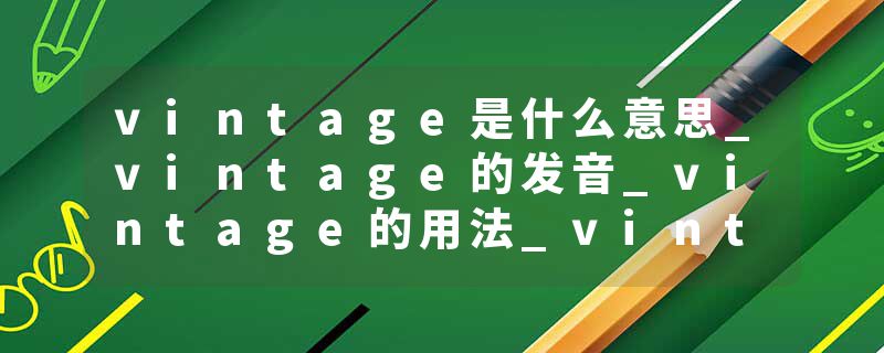 vintage是什么意思_vintage的发音_vintage的用法_vintage怎么记_vintage翻译