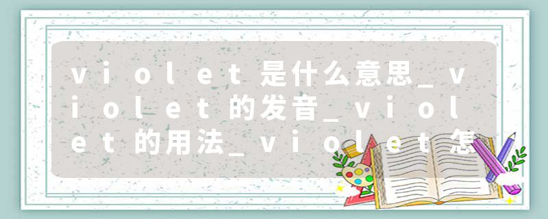 violet是什么意思_violet的发音_violet的用法_violet怎么记_violet翻译