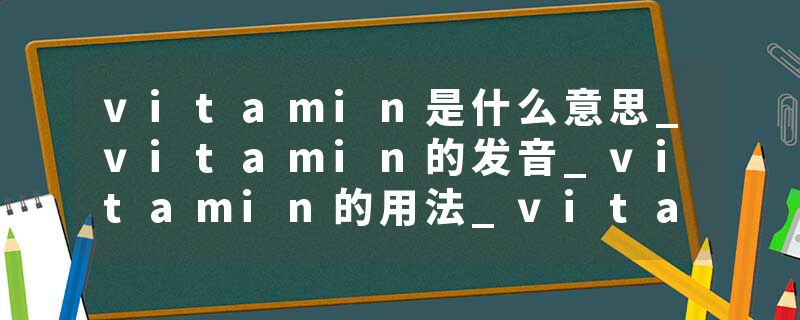 vitamin是什么意思_vitamin的发音_vitamin的用法_vitamin怎么记_vitamin翻译