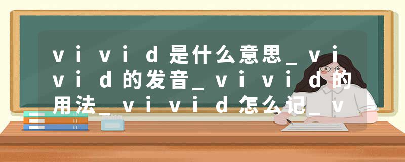 vivid是什么意思_vivid的发音_vivid的用法_vivid怎么记_vivid翻译
