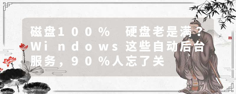 磁盘100% 硬盘老是满？Windows这些自动后台服务，90%人忘了关