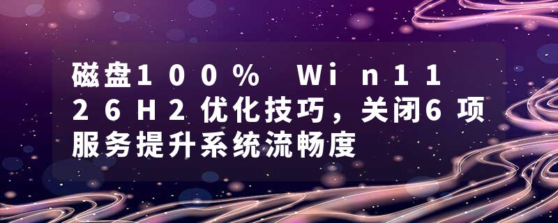 磁盘100% Win11 26H2优化技巧，关闭6项服务提升系统流畅度