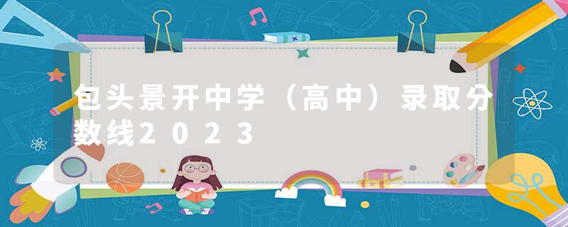 包头景开中学（高中）录取分数线2023