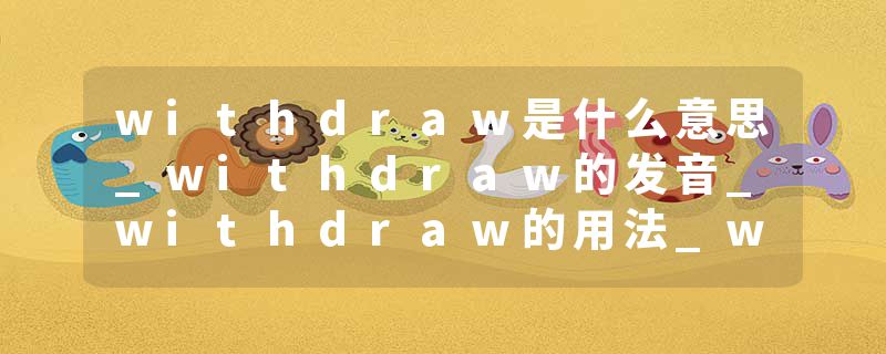 withdraw是什么意思_withdraw的发音_withdraw的用法_withdraw怎么记_withdraw翻译