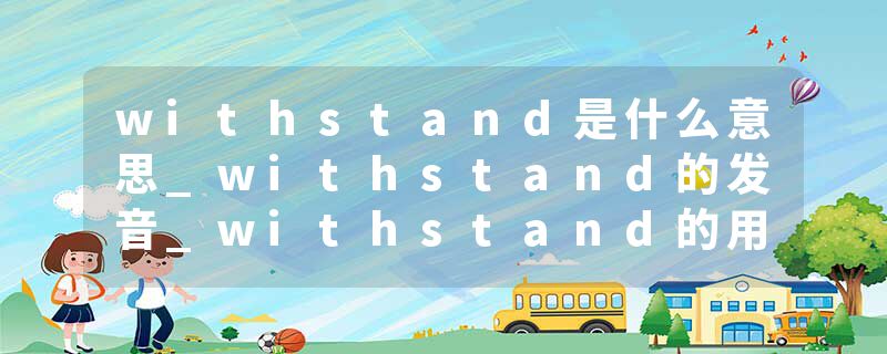 withstand是什么意思_withstand的发音_withstand的用法_withstand怎么记_withstand翻译