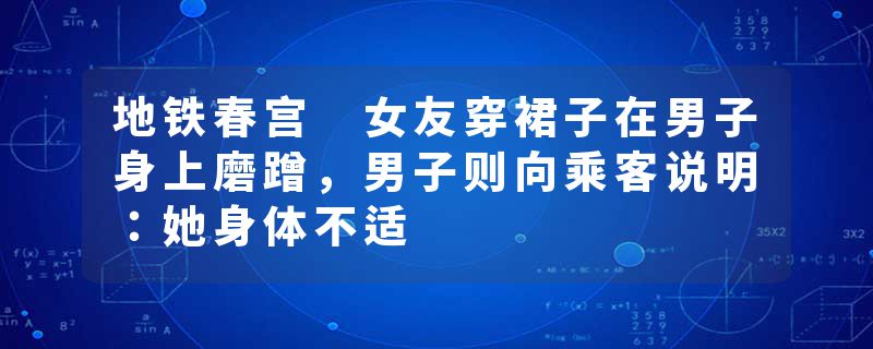地铁春宫 女友穿裙子在男子身上磨蹭,男子则向乘客说明:她身体不适
