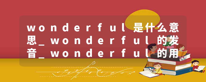 wonderful是什么意思_wonderful的发音_wonderful的用法_wonderful怎么记_wonderful翻译