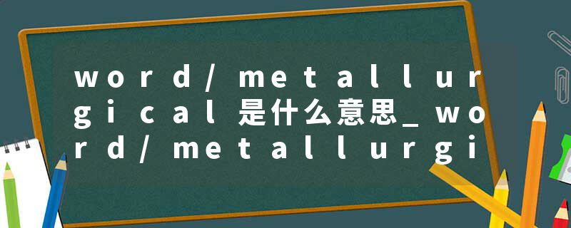 word/metallurgical是什么意思_word/metallurgical的发音_word/metallurgical的用法_word/metallurgical怎么记_word/metal