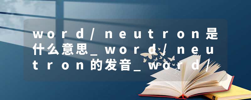 word/neutron是什么意思_word/neutron的发音_word/neutron的用法_word/neutron怎么记_word/neutron翻译